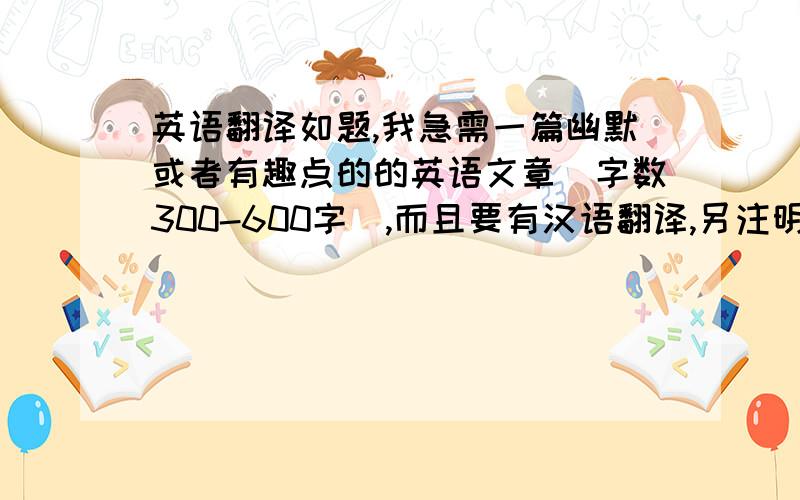 英语翻译如题,我急需一篇幽默或者有趣点的的英语文章（字数300-600字）,而且要有汉语翻译,另注明：抄袭原百度提问过的