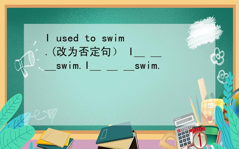 I used to swim.(改为否定句） I＿ ＿ ＿swim.I＿ ＿ ＿swim.