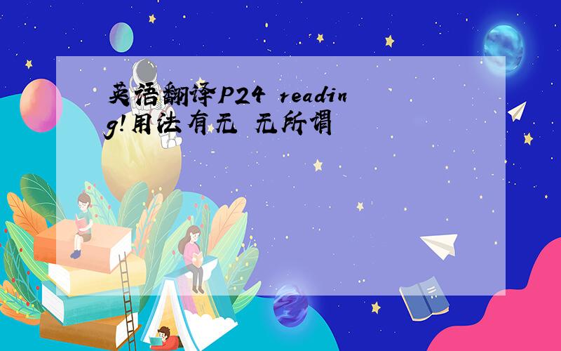 英语翻译P24 reading！用法有无 无所谓