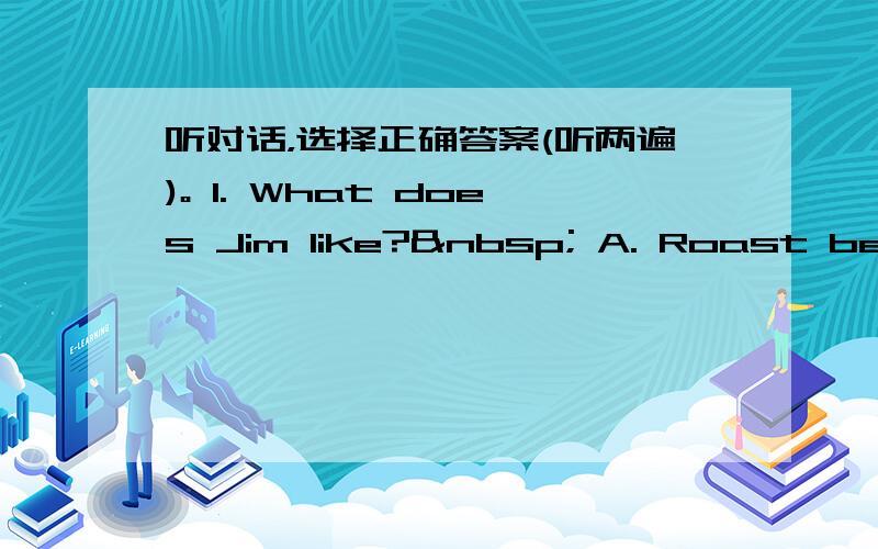 听对话，选择正确答案(听两遍)。 1. What does Jim like?  A. Roast beef.