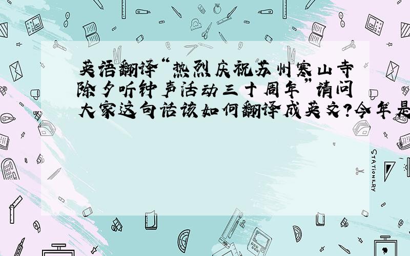 英语翻译“热烈庆祝苏州寒山寺除夕听钟声活动三十周年”请问大家这句话该如何翻译成英文?今年是寒山寺除夕听钟声活动三十周年,