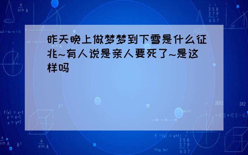 昨天晚上做梦梦到下雪是什么征兆~有人说是亲人要死了~是这样吗