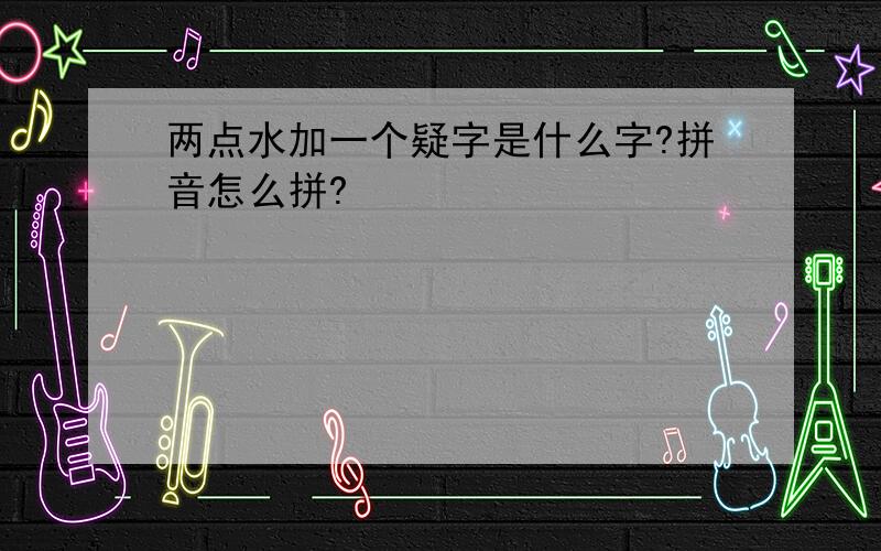 两点水加一个疑字是什么字?拼音怎么拼?