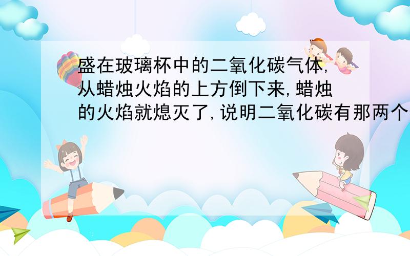 盛在玻璃杯中的二氧化碳气体,从蜡烛火焰的上方倒下来,蜡烛的火焰就熄灭了,说明二氧化碳有那两个特点