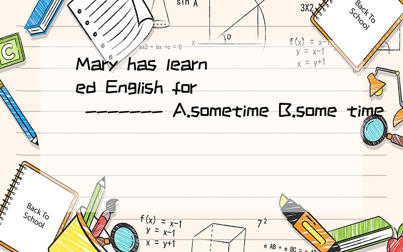 Mary has learned English for ------- A.sometime B.some time