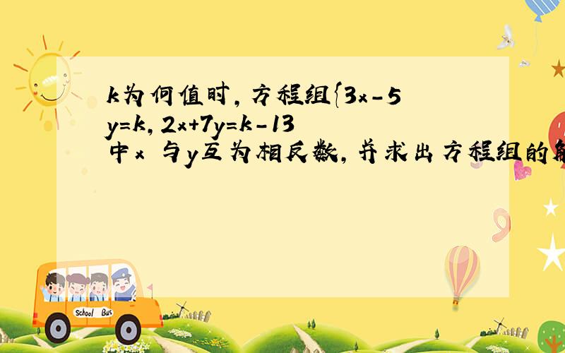 k为何值时,方程组{3x-5y=k,2x+7y=k-13中x 与y互为相反数,并求出方程组的解