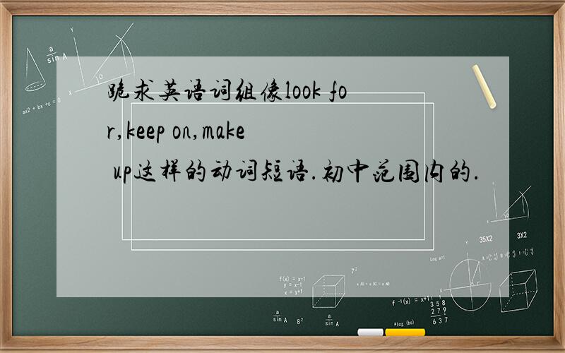 跪求英语词组像look for,keep on,make up这样的动词短语.初中范围内的.