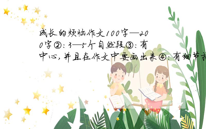 成长的烦恼作文100字—200字②：3—5个自然段③：有中心,并且在作文中要画出来④：有细节描写,并且在作文中要画出来⑤