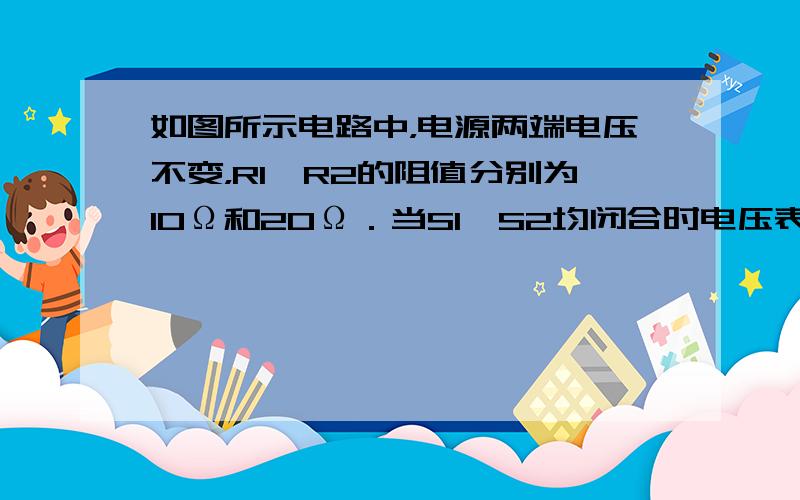 如图所示电路中，电源两端电压不变，R1、R2的阻值分别为10Ω和20Ω．当S1、S2均闭合时电压表的示数为6V，当S1闭