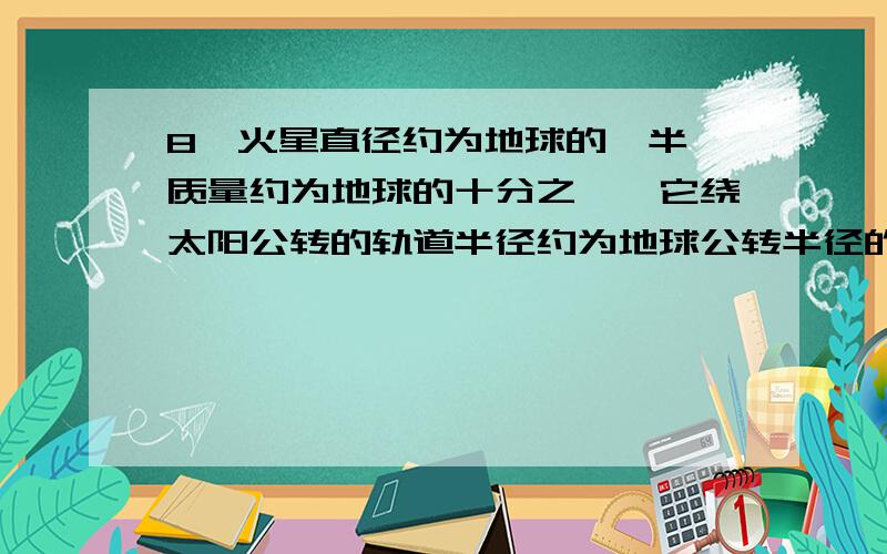 8,火星直径约为地球的一半,质量约为地球的十分之一,它绕太阳公转的轨道半径约为地球公转半径的1.5倍,