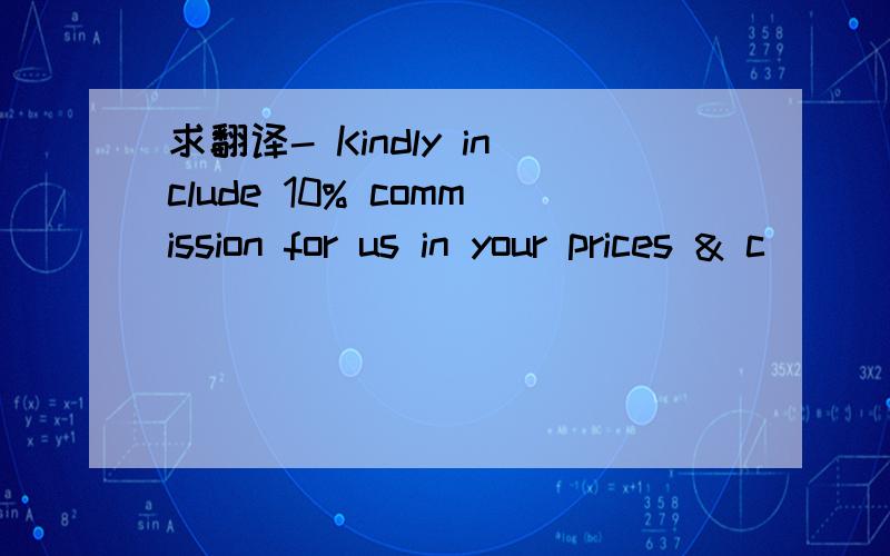 求翻译- Kindly include 10% commission for us in your prices & c