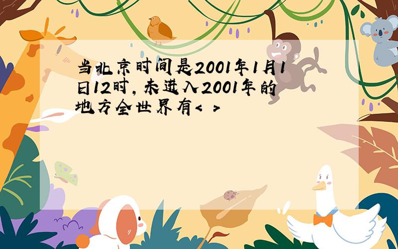 当北京时间是2001年1月1日12时,未进入2001年的地方全世界有< >