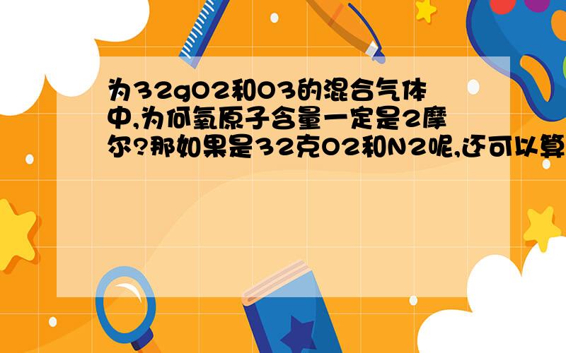 为32gO2和O3的混合气体中,为何氧原子含量一定是2摩尔?那如果是32克O2和N2呢,还可以算么?