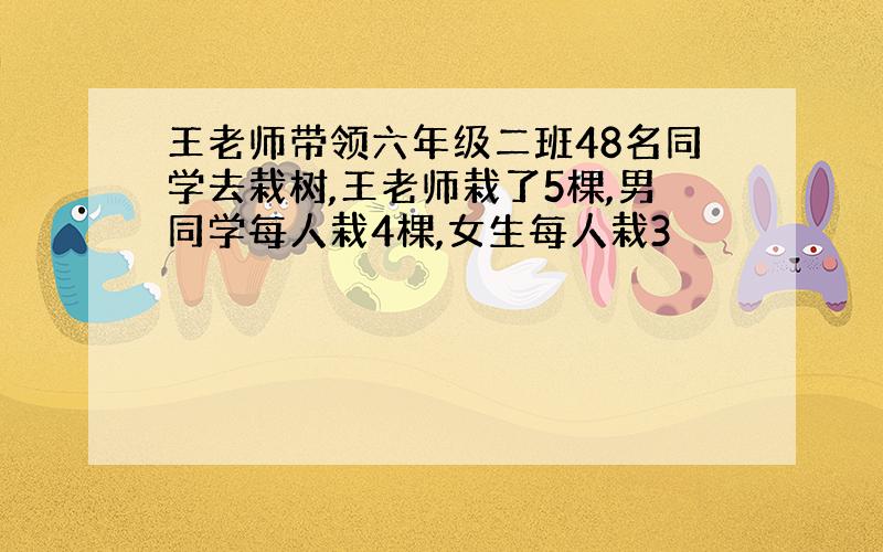 王老师带领六年级二班48名同学去栽树,王老师栽了5棵,男同学每人栽4棵,女生每人栽3