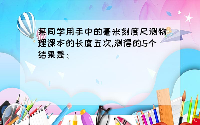 某同学用手中的毫米刻度尺测物理课本的长度五次,测得的5个结果是：