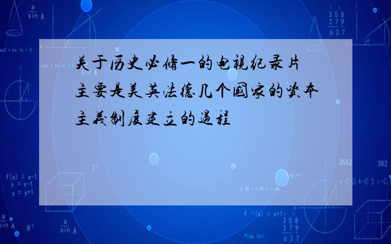 关于历史必修一的电视纪录片 主要是美英法德几个国家的资本主义制度建立的过程