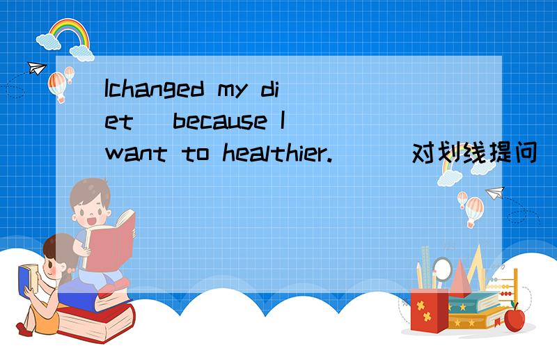 Ichanged my diet _because I want to healthier.__(对划线提问）