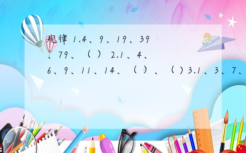 规律 1.4、9、19、39、79、（ ） 2.1、4、6、9、11、14、（ ）、（ ) 3.1、3、7、15、31、