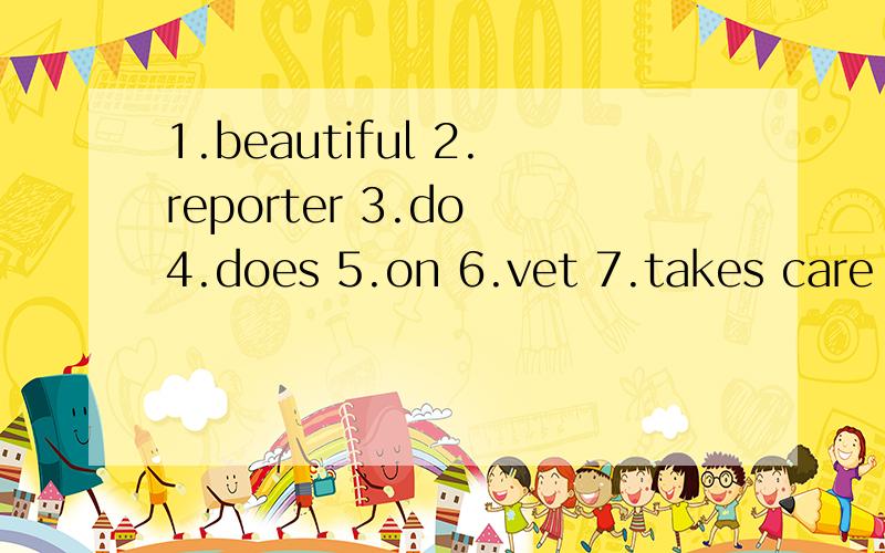 1.beautiful 2.reporter 3.do 4.does 5.on 6.vet 7.takes care o