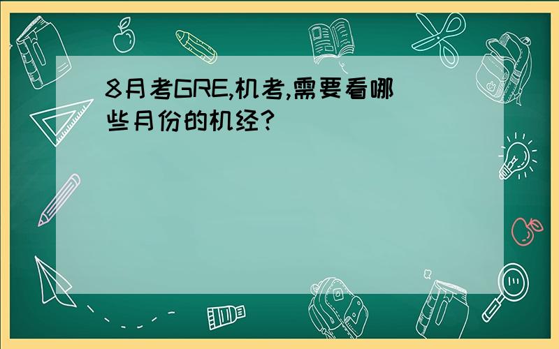 8月考GRE,机考,需要看哪些月份的机经?