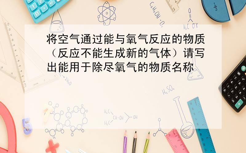 将空气通过能与氧气反应的物质（反应不能生成新的气体）请写出能用于除尽氧气的物质名称