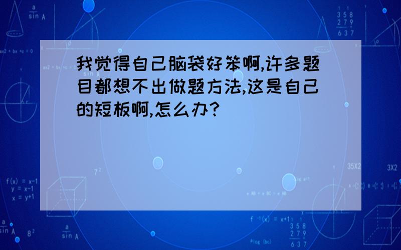 我觉得自己脑袋好笨啊,许多题目都想不出做题方法,这是自己的短板啊,怎么办?