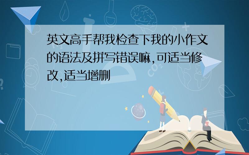 英文高手帮我检查下我的小作文的语法及拼写错误嘛,可适当修改,适当增删