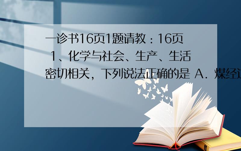 一诊书16页1题请教：16页 1、化学与社会、生产、生活密切相关，下列说法正确的是 A．煤经过气化和液化等物理变化可以转