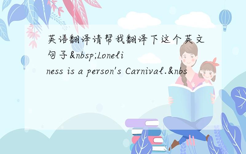 英语翻译请帮我翻译下这个英文句子 Loneliness is a person's Carnival.&nbs