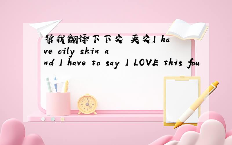 帮我翻译下下文 英文I have oily skin and I have to say I LOVE this fou