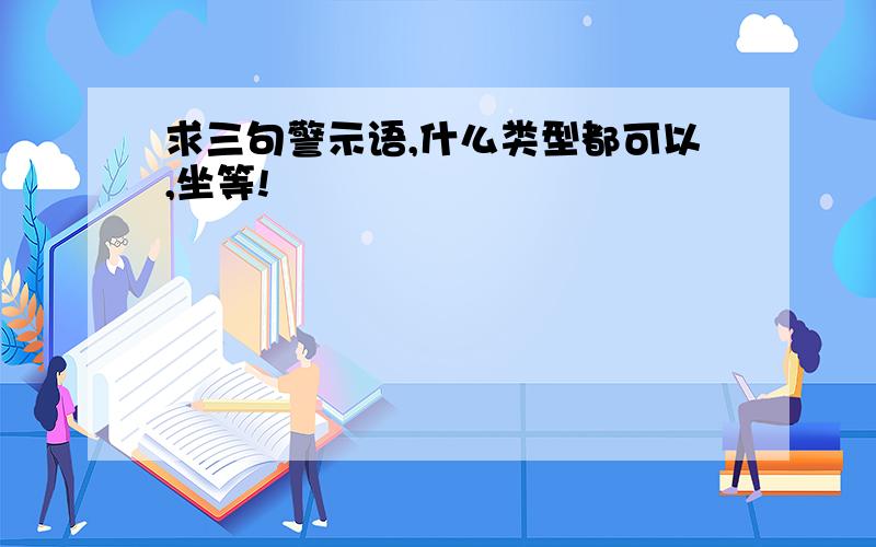 求三句警示语,什么类型都可以,坐等!