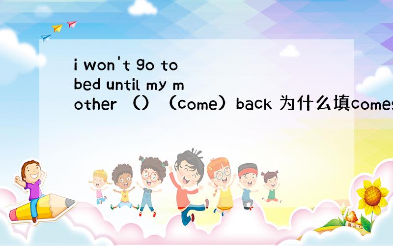 i won't go to bed until my mother （）（come）back 为什么填comes 不说比