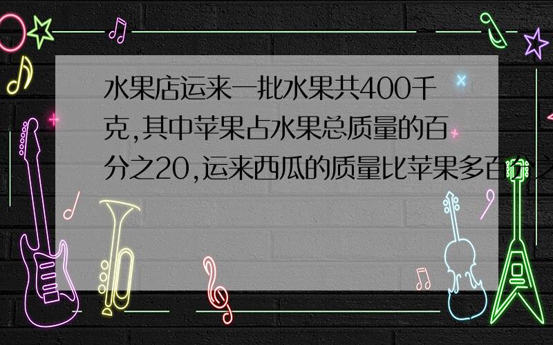 水果店运来一批水果共400千克,其中苹果占水果总质量的百分之20,运来西瓜的质量比苹果多百分之50.西瓜和