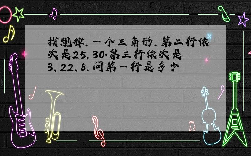 找规律,一个三角形,第二行依次是25,30.第三行依次是3,22,8,问第一行是多少