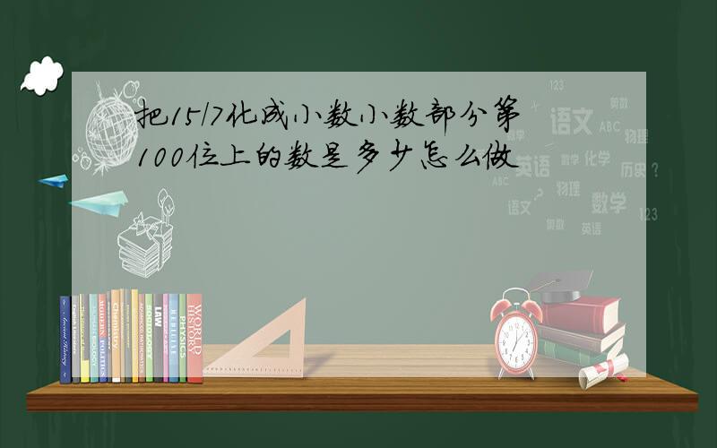 把15/7化成小数小数部分第100位上的数是多少怎么做