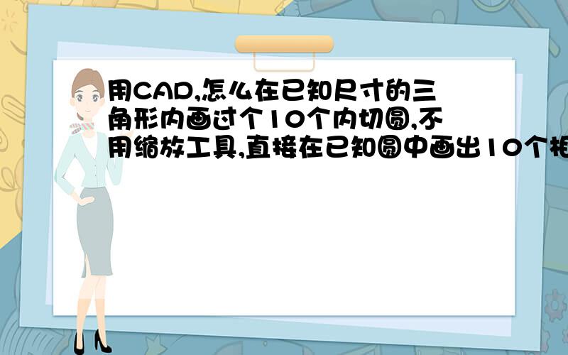 用CAD,怎么在已知尺寸的三角形内画过个10个内切圆,不用缩放工具,直接在已知圆中画出10个相互相切的圆