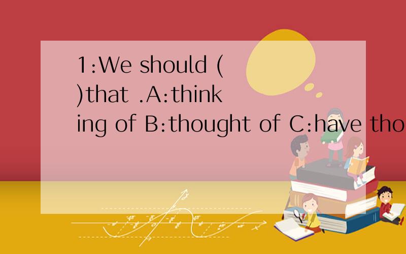 1:We should ( )that .A:thinking of B:thought of C:have thoug