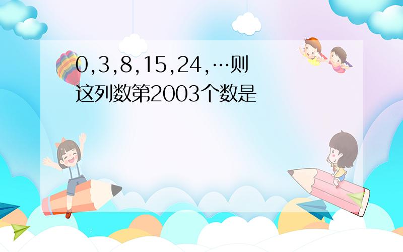 0,3,8,15,24,…则这列数第2003个数是