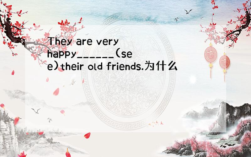 They are very happy______(see)their old friends.为什么