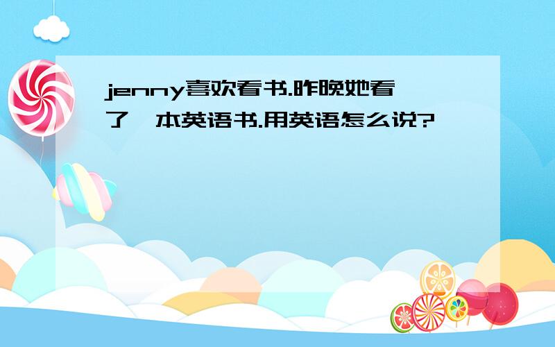 jenny喜欢看书.昨晚她看了一本英语书.用英语怎么说?