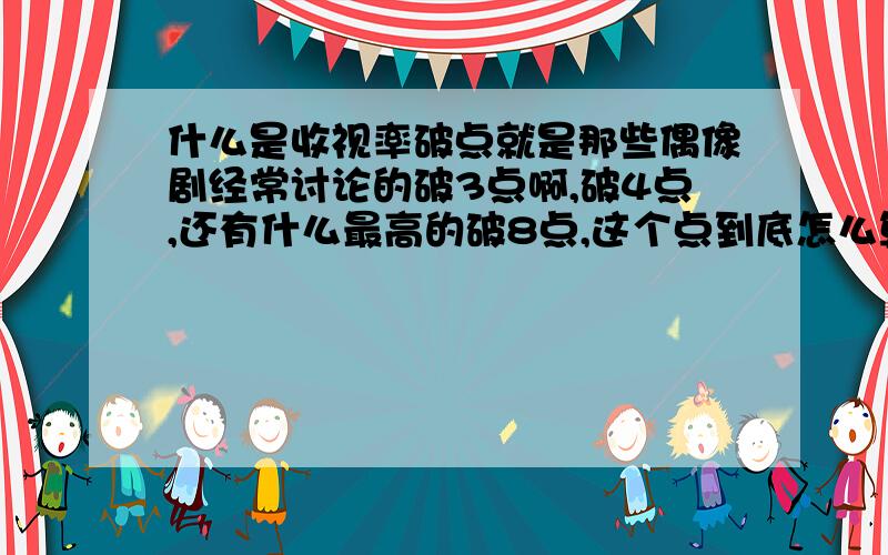 什么是收视率破点就是那些偶像剧经常讨论的破3点啊,破4点,还有什么最高的破8点,这个点到底怎么算的?上限到底是几啊?麻烦