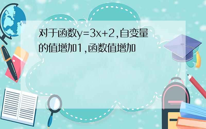 对于函数y=3x+2,自变量的值增加1,函数值增加