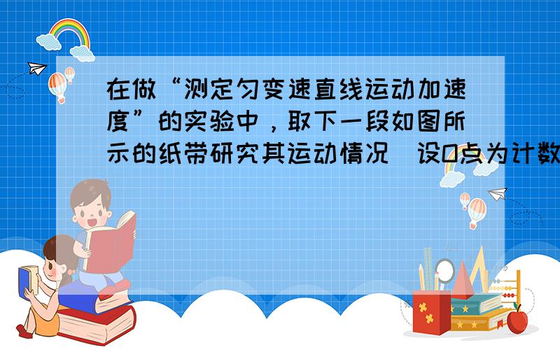 在做“测定匀变速直线运动加速度”的实验中，取下一段如图所示的纸带研究其运动情况．设O点为计数的起始点，在四个连续的计数点