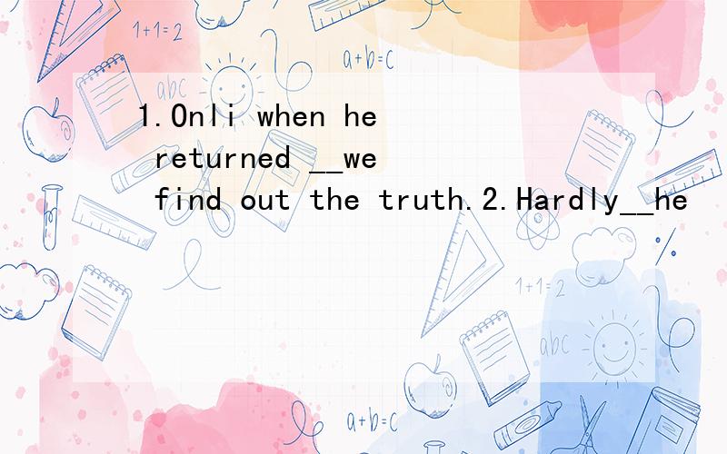 1.Onli when he returned __we find out the truth.2.Hardly__he