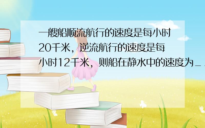 一艘船顺流航行的速度是每小时20千米，逆流航行的速度是每小时12千米，则船在静水中的速度为______，水流速度为___