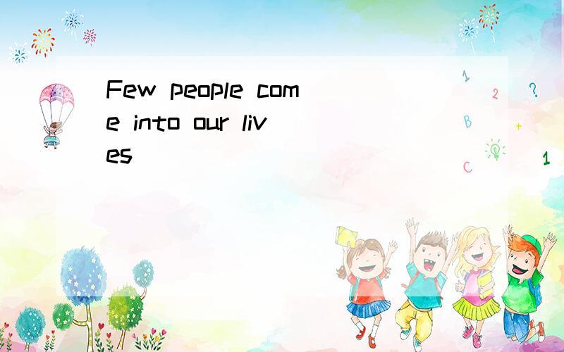 Few people come into our lives