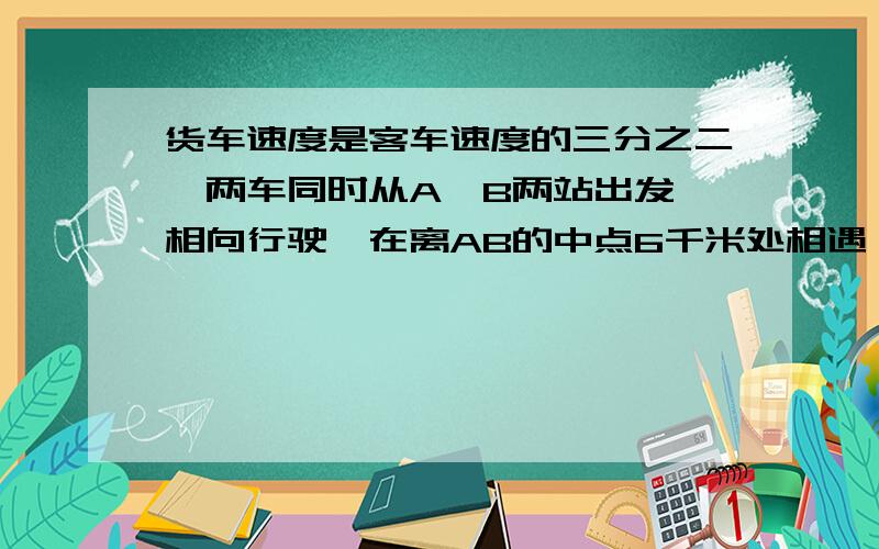 货车速度是客车速度的三分之二,两车同时从A、B两站出发,相向行驶,在离AB的中点6千米处相遇,求两站相距