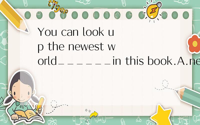 You can look up the newest world______in this book.A.news B.