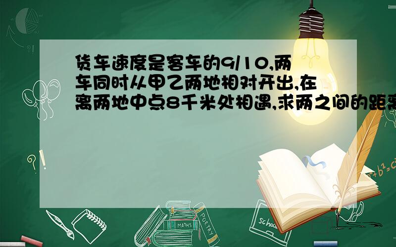 货车速度是客车的9/10,两车同时从甲乙两地相对开出,在离两地中点8千米处相遇,求两之间的距离.