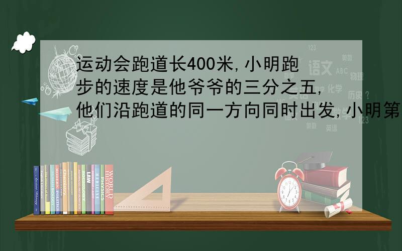 运动会跑道长400米,小明跑步的速度是他爷爷的三分之五,他们沿跑道的同一方向同时出发,小明第